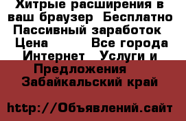 Хитрые расширения в ваш браузер. Бесплатно! Пассивный заработок. › Цена ­ 777 - Все города Интернет » Услуги и Предложения   . Забайкальский край